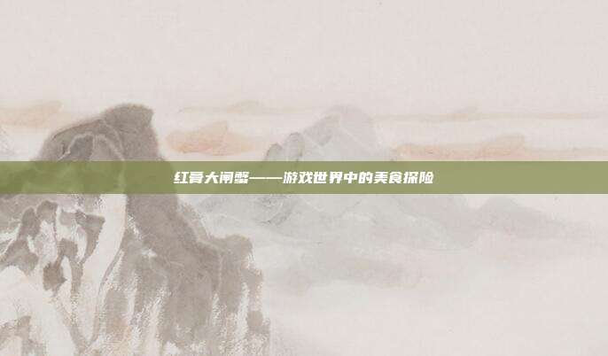红膏大闸蟹——游戏世界中的美食探险