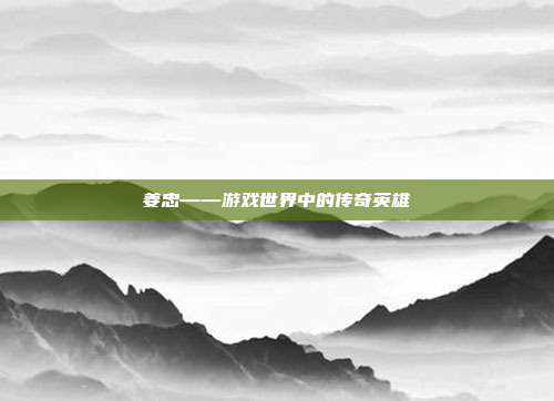 姜忠——游戏世界中的传奇英雄