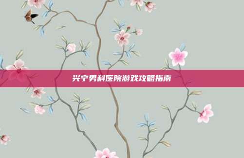 兴宁男科医院游戏攻略指南