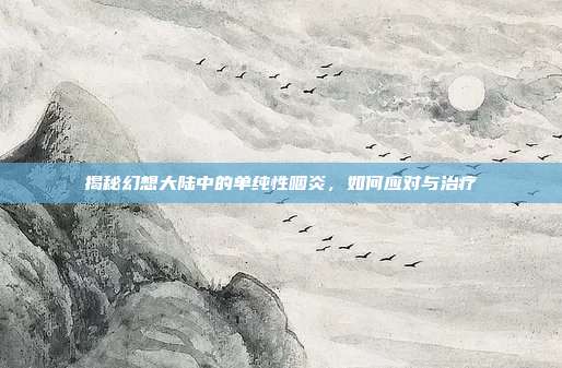 揭秘幻想大陆中的单纯性咽炎,如何应对与治疗