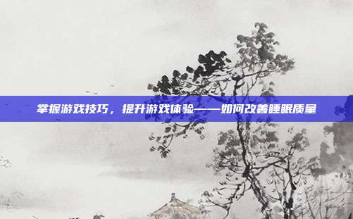 掌握游戏技巧,提升游戏体验——如何改善睡眠质量