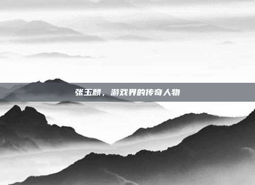 张玉麟,游戏界的传奇人物