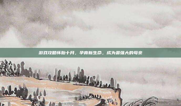 游戏攻略怀胎十月,孕育新生命,成为最强大的母亲