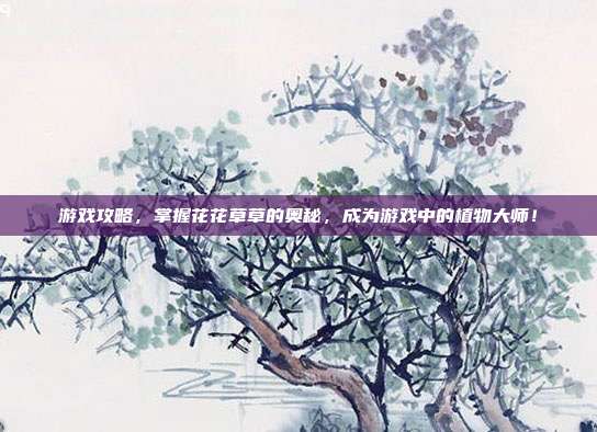 游戏攻略,掌握花花草草的奥秘,成为游戏中的植物大师!