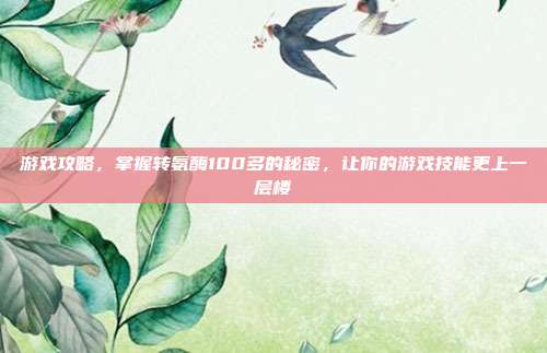 游戏攻略,掌握转氨酶100多的秘密,让你的游戏技能更上一层楼
