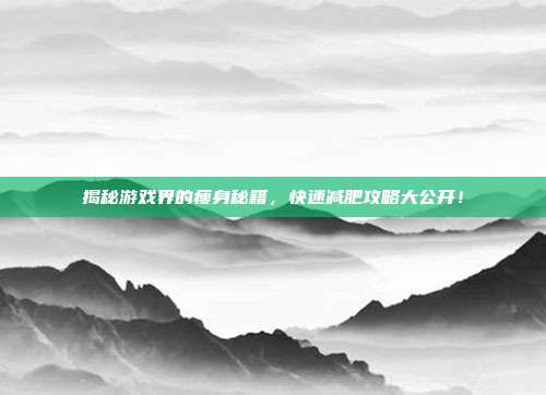 揭秘游戏界的瘦身秘籍,快速减肥攻略大公开!