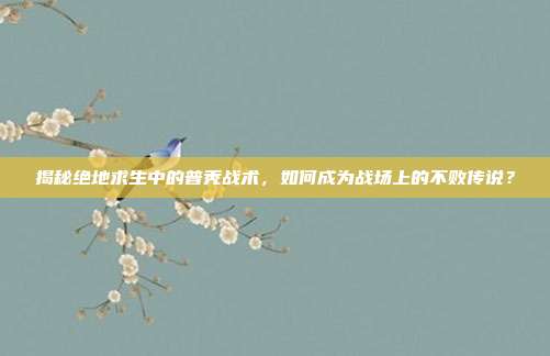 揭秘绝地求生中的普秃战术,如何成为战场上的不败传说?