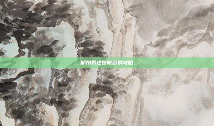 郑州男性医院游戏攻略