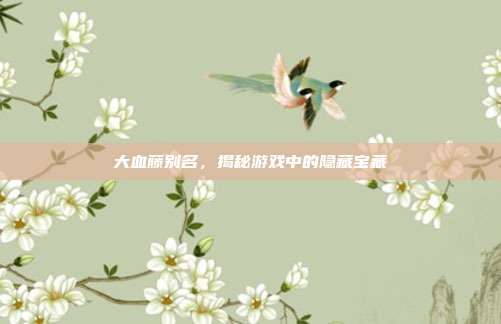 大血藤别名,揭秘游戏中的隐藏宝藏