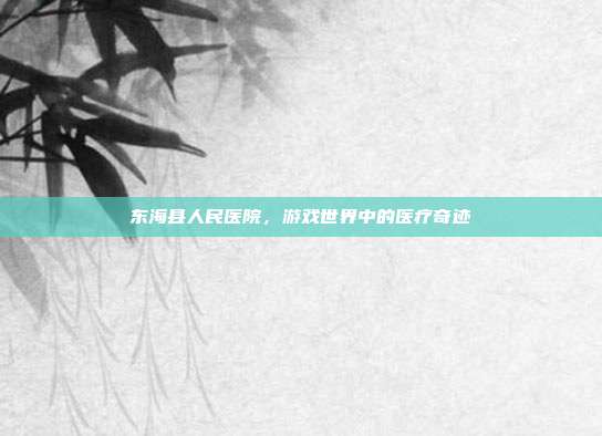 东海县人民医院,游戏世界中的医疗奇迹