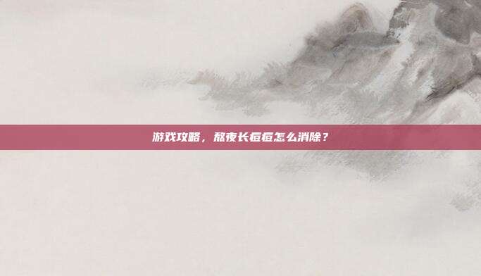 游戏攻略,熬夜长痘痘怎么消除?