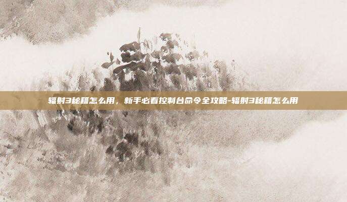 辐射3秘籍怎么用，新手必看控制台命令全攻略-辐射3秘籍怎么用