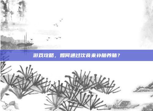 游戏攻略,如何通过饮食来补肺养肺?