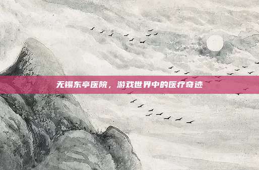无锡东亭医院，游戏世界中的医疗奇迹