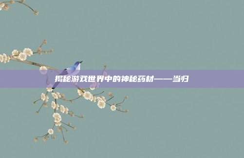 揭秘游戏世界中的神秘药材——当归