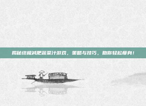 揭秘终极减肥蔬菜汁游戏，策略与技巧，助你轻松瘦身！