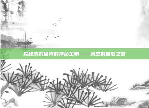 揭秘游戏世界的神秘生物——蛲虫的自愈之谜