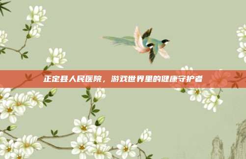 正定县人民医院，游戏世界里的健康守护者