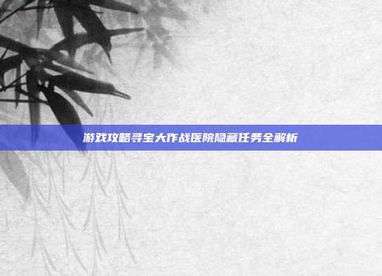游戏攻略寻宝大作战医院隐藏任务全解析