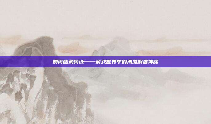 薄荷脑滴鼻液——游戏世界中的清凉解暑神器