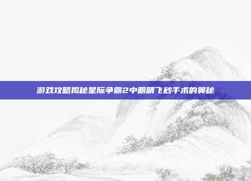 游戏攻略揭秘星际争霸2中眼睛飞秒手术的奥秘
