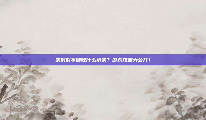 来例假不能吃什么水果？游戏攻略大公开！