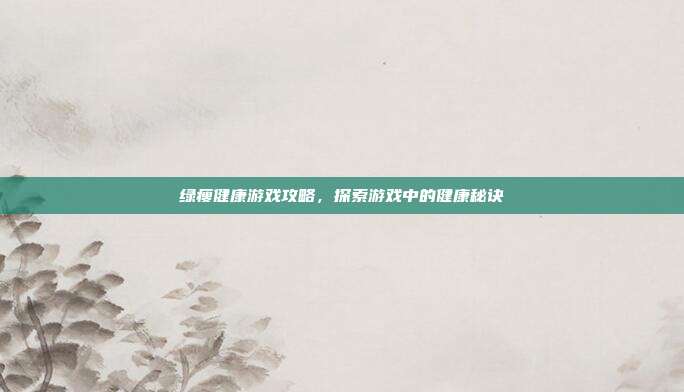 绿瘦健康游戏攻略，探索游戏中的健康秘诀