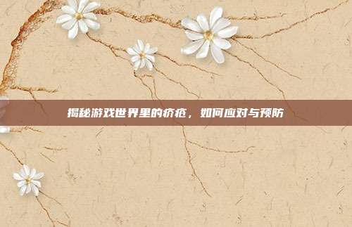 揭秘游戏世界里的疥疮，如何应对与预防