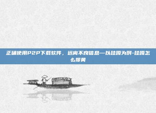 正确使用P2P下载软件，远离不良信息—以哇嘎为例-哇嘎怎么搜黄
