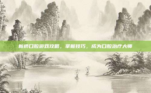 新桥口腔游戏攻略，掌握技巧，成为口腔治疗大师