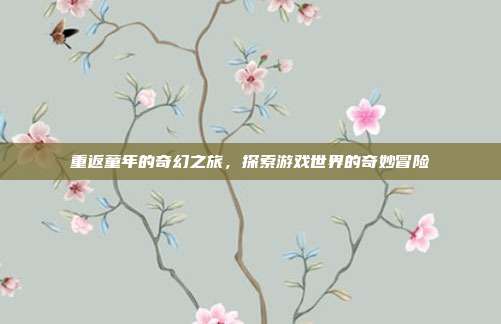重返童年的奇幻之旅，探索游戏世界的奇妙冒险