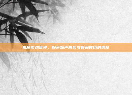 揭秘游戏世界，探索超声胃镜与普通胃镜的奥秘