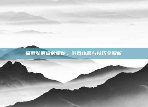 探索弘医堂的奥秘，游戏攻略与技巧全解析