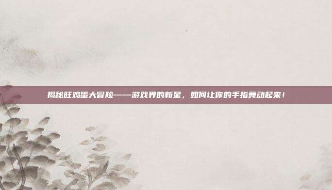 揭秘旺鸡蛋大冒险——游戏界的新星，如何让你的手指舞动起来！