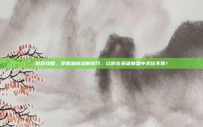 游戏攻略，掌握血栓溶解技巧，让你在英雄联盟中无往不胜！