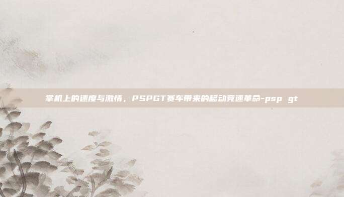 掌机上的速度与激情，PSPGT赛车带来的移动竞速革命-psp gt