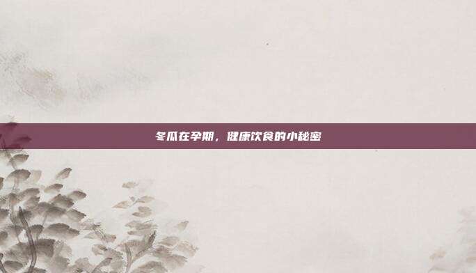 冬瓜在孕期，健康饮食的小秘密