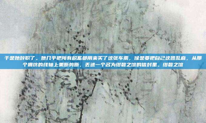 于是她辞职了。她几乎把所有积蓄都用来买了这张车票,像是要把自己这团乱麻,从那个拥挤的线轴上果断剪断,丢进一个名为绀碧之馆的信封里。绀碧之馆