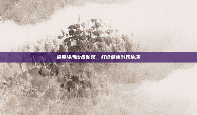 掌握经期饮食秘籍，打造健康游戏生活