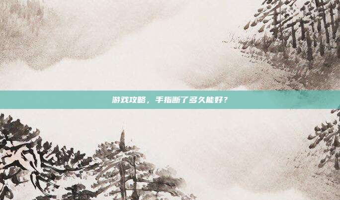 游戏攻略,手指断了多久能好?