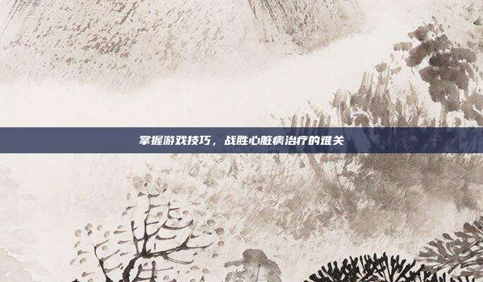 掌握游戏技巧，战胜心脏病治疗的难关