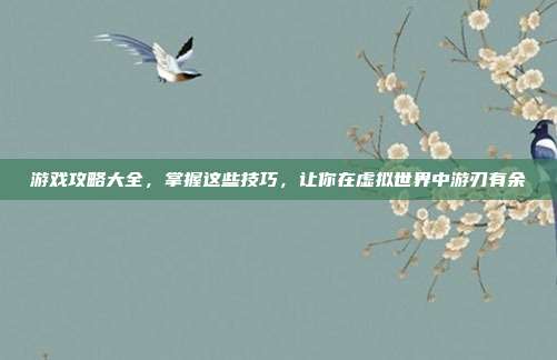 游戏攻略大全，掌握这些技巧，让你在虚拟世界中游刃有余