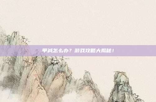 甲减怎么办？游戏攻略大揭秘！