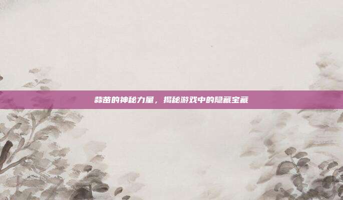 蒜苗的神秘力量，揭秘游戏中的隐藏宝藏