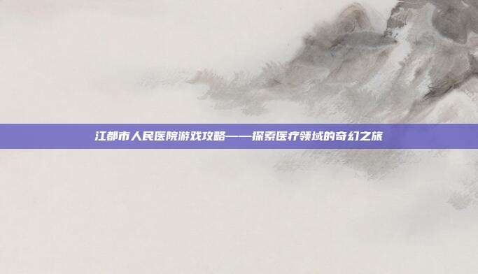 江都市人民医院游戏攻略——探索医疗领域的奇幻之旅