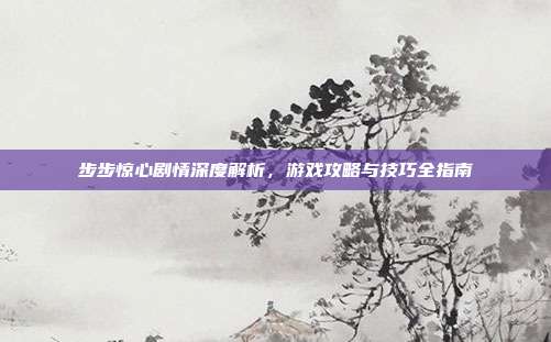 步步惊心剧情深度解析，游戏攻略与技巧全指南
