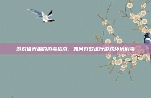 游戏世界里的消毒指南，如何有效进行游戏环境消毒