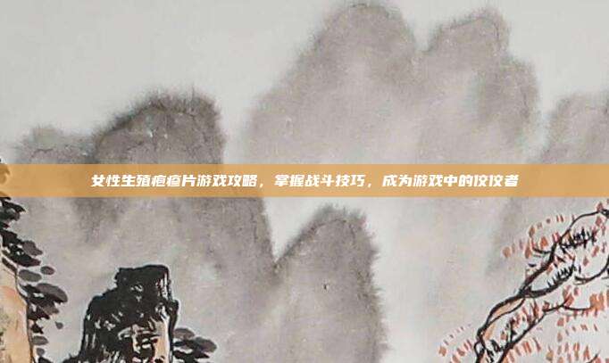 女性生殖疱疹片游戏攻略，掌握战斗技巧，成为游戏中的佼佼者