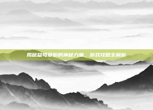 揭秘益母草粉的神秘力量，游戏攻略全解析