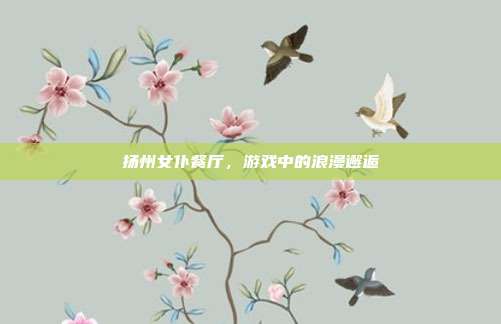 扬州女仆餐厅，游戏中的浪漫邂逅